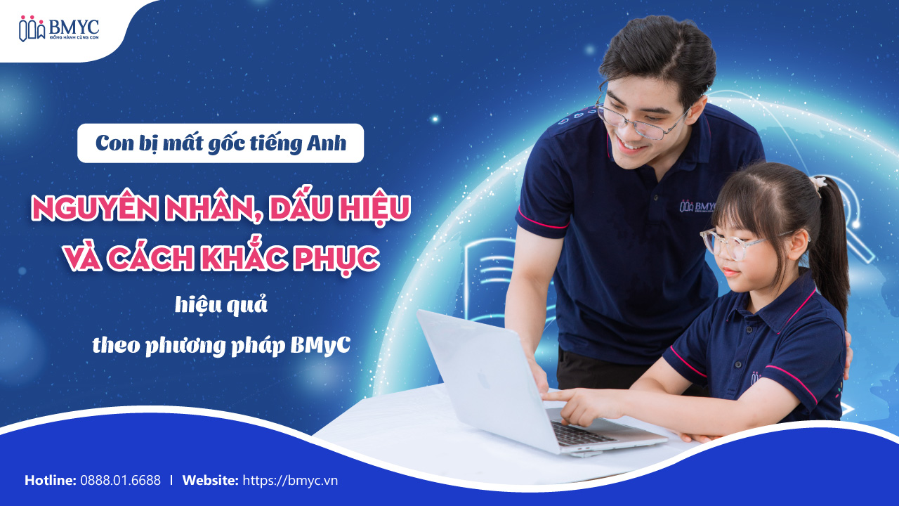 Con bị mất gốc tiếng Anh: Nguyên nhân, dấu hiệu và cách khắc phục hiệu quả theo phương pháp BMyC